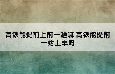 高铁能提前上前一趟嘛 高铁能提前一站上车吗